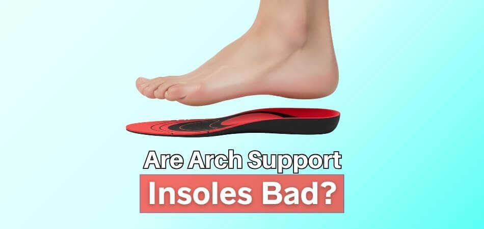 Are Arch Support Insoles Bad