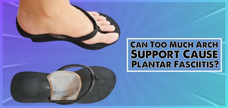 Can Too Much Arch Support Cause Plantar Fasciitis