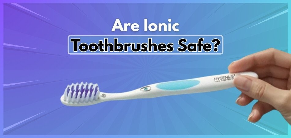 Are Ionic Toothbrushes Safe?