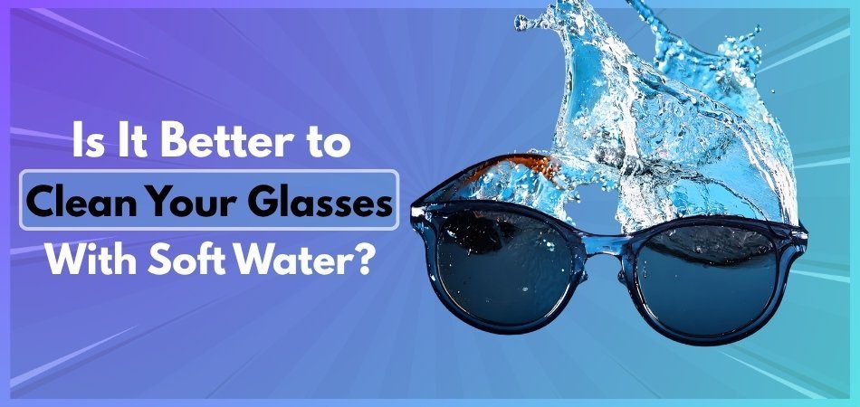 Is It Better to Clean Your Glasses With Soft Water
