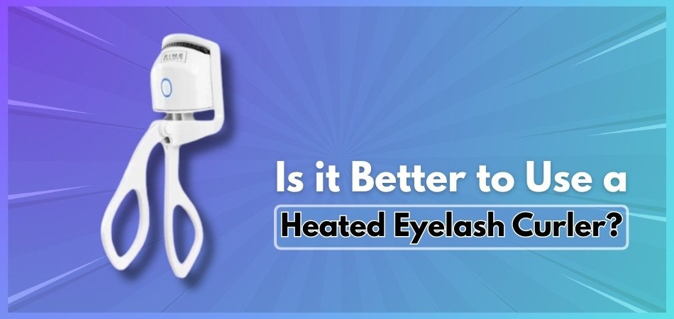 Is it Better to Use a Heated Eyelash Curler?