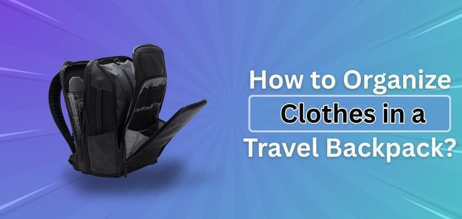 How to Organize Clothes in a Travel Backpack
