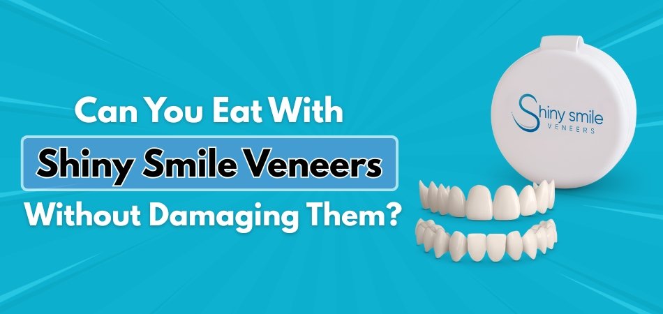 Can You Eat With Shiny Smile Veneers Without Damaging Them